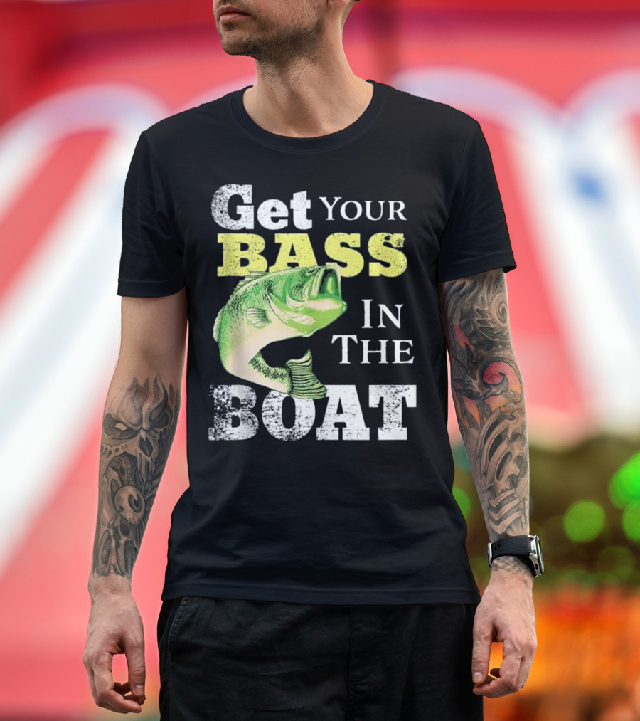 Get Your Bass In The Boat Funny Fishin T-Shirt