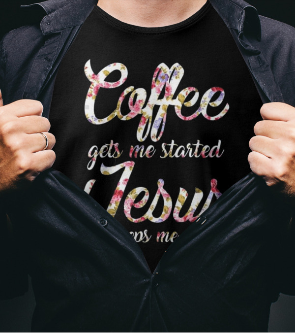 Coffee Gets Me Started Jesus Keeps Me Going Floral Text T-Shirt