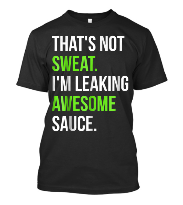 THAT'S NOT SWEAT I'M LEAKING AWESOME SAUCE T-Shirt