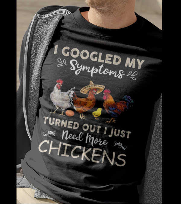I Googled My Symptoms Turned Out I Just Need More Chickens T-Shirt