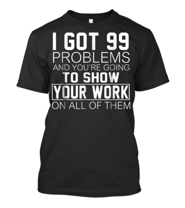 I Got 99 Problems And You’re Going To Show Your Work On All Of Them Math Class T-Shirt