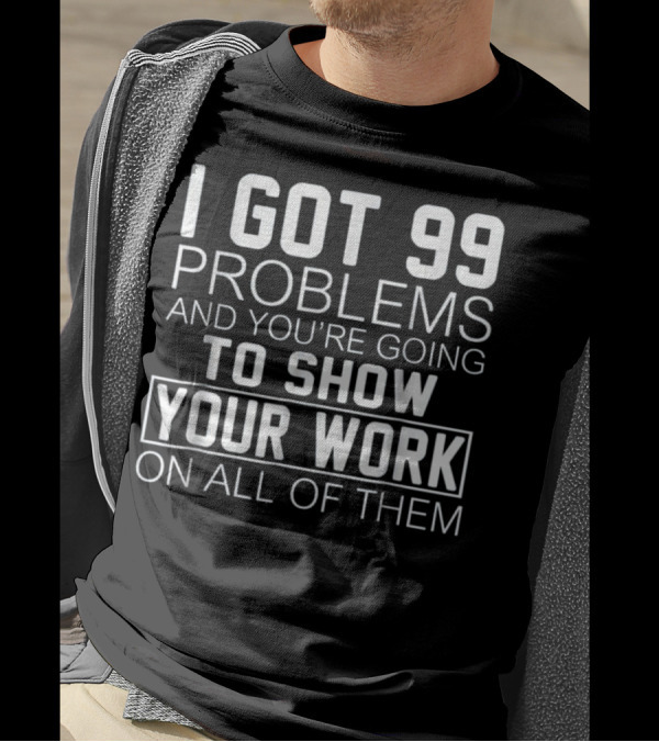 I Got 99 Problems And You’re Going To Show Your Work On All Of Them Math Class T-Shirt