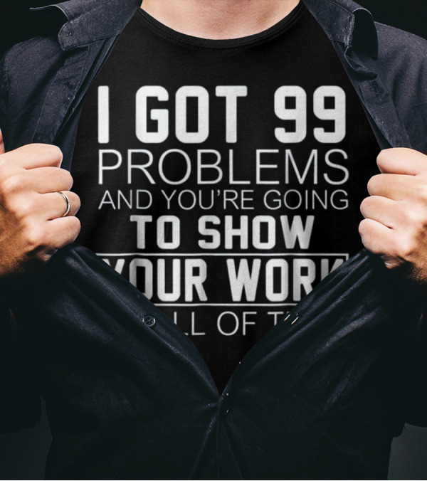 I Got 99 Problems And You’re Going To Show Your Work On All Of Them Math Class T-Shirt