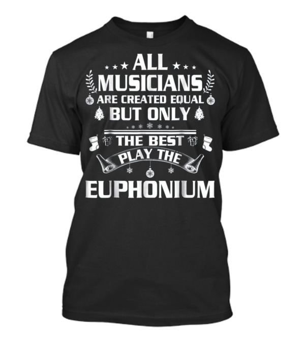 All Musicians Are Created Equal But Only The Best Play The Euphonium T-Shirt