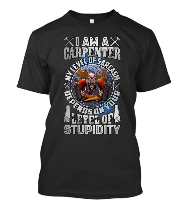 I Am A Carpenter My Level Of Sarcasm Depends On Your Level Of Stupidity T-Shirt