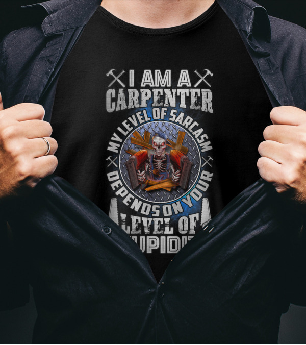 I Am A Carpenter My Level Of Sarcasm Depends On Your Level Of Stupidity T-Shirt