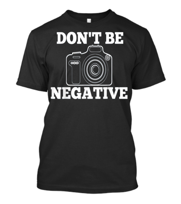 Don't Be Negative Camera Photographer Humor T-Shirt