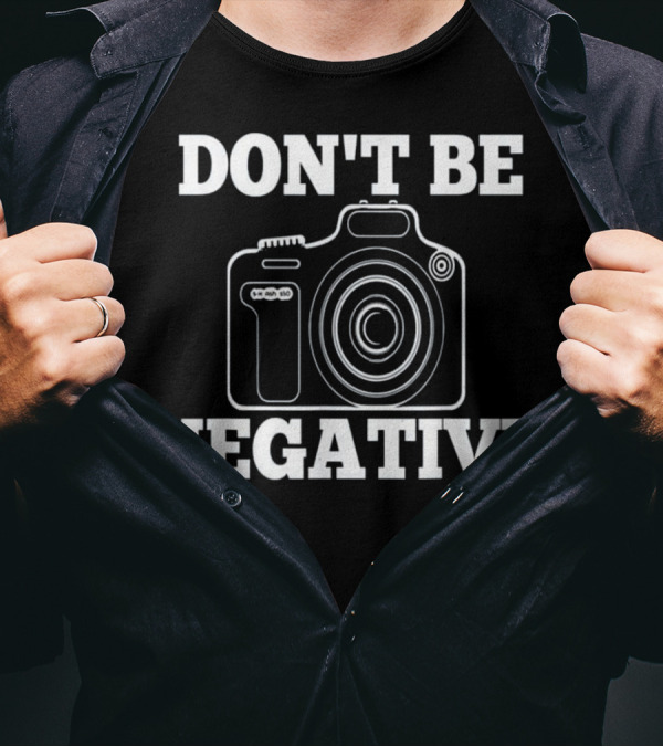 Don't Be Negative Camera Photographer Humor T-Shirt