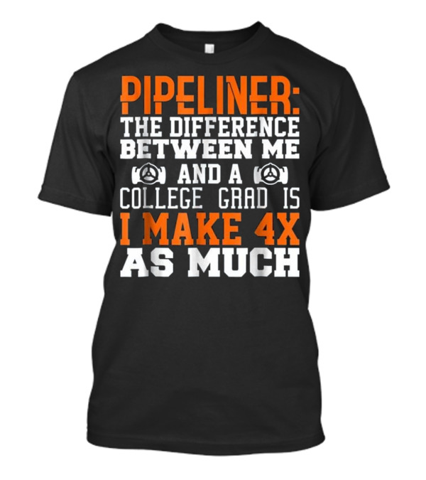 Pipeliner: The Difference Between Me And A College Grad Is I Make 4x As Much T-Shirt