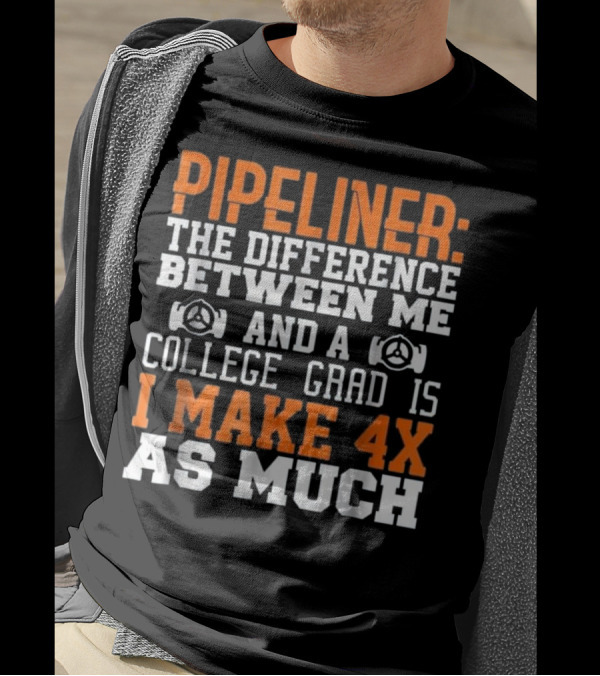 Pipeliner: The Difference Between Me And A College Grad Is I Make 4x As Much T-Shirt