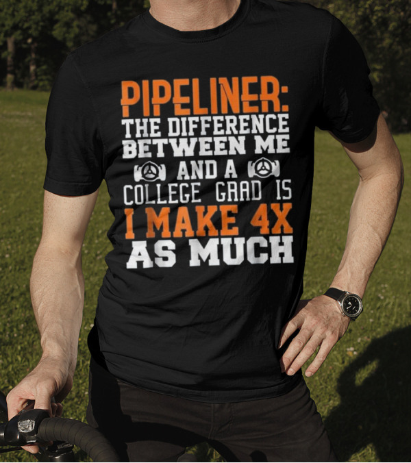 Pipeliner: The Difference Between Me And A College Grad Is I Make 4x As Much T-Shirt