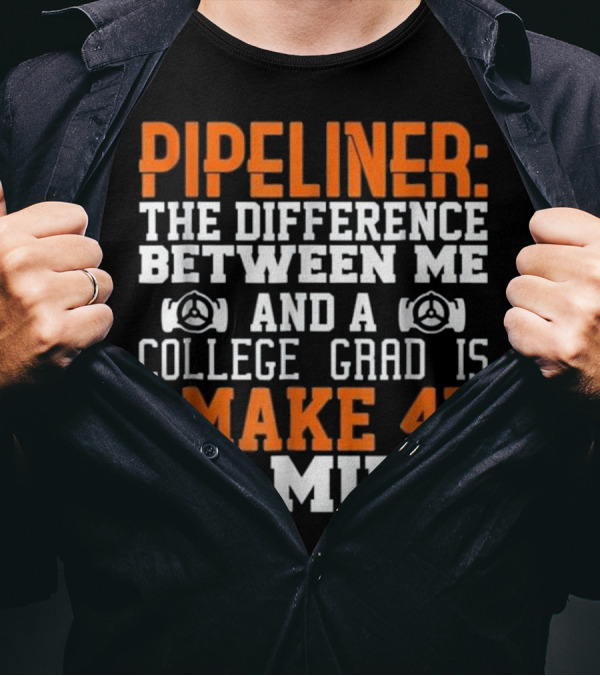 Pipeliner: The Difference Between Me And A College Grad Is I Make 4x As Much T-Shirt