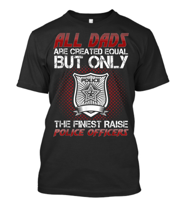 All Dads Are Created Equal But Only The Finest Raise Police Officers T-Shirt
