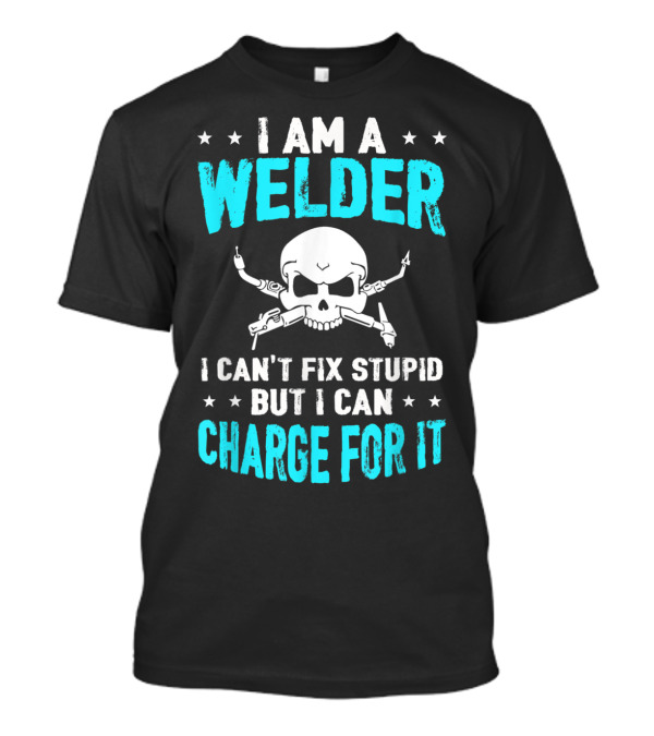 I Am A Welder I Can't Fix Stupid But I Can Charge For It T-Shirt