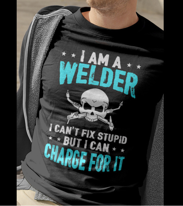 I Am A Welder I Can't Fix Stupid But I Can Charge For It T-Shirt