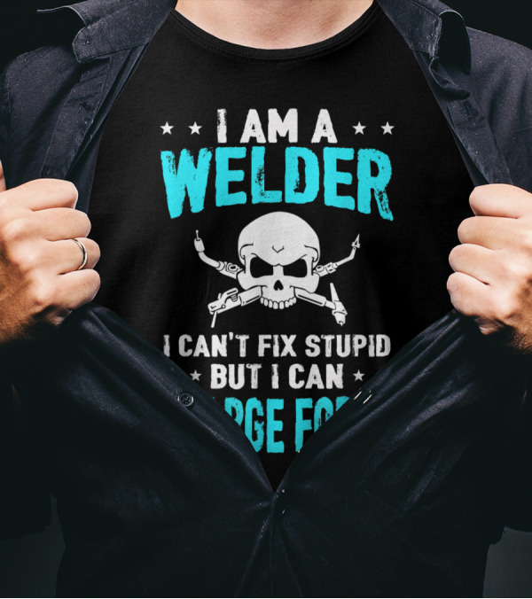 I Am A Welder I Can't Fix Stupid But I Can Charge For It T-Shirt