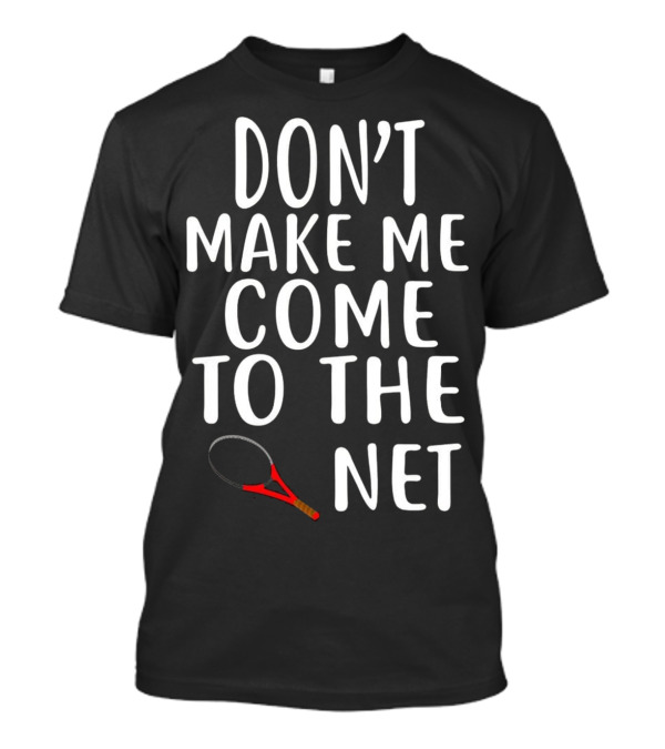 DON'T MAKE ME COME TO THE NET TENNIS RACKET T-Shirt