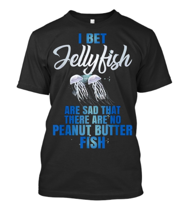 I Bet Jellyfish Are Sad That There Are No Peanut Butter Fish T-Shirt