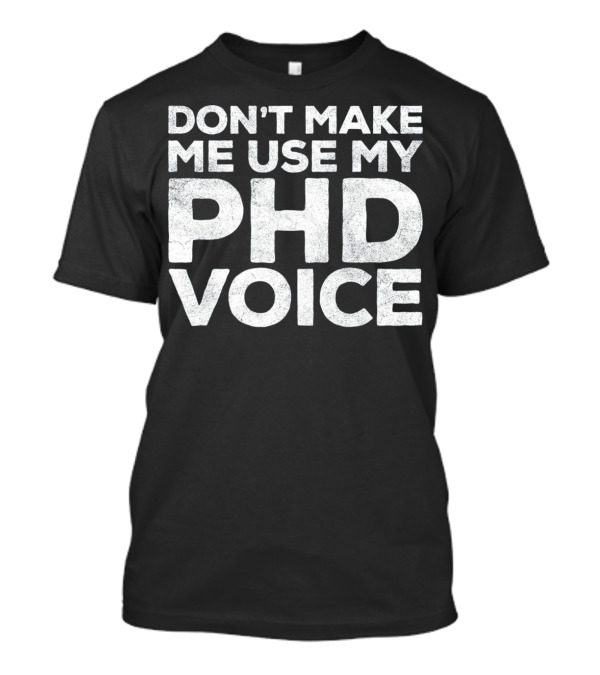 Don't Make Me Use My PhD Voice Doc T-Shirt
