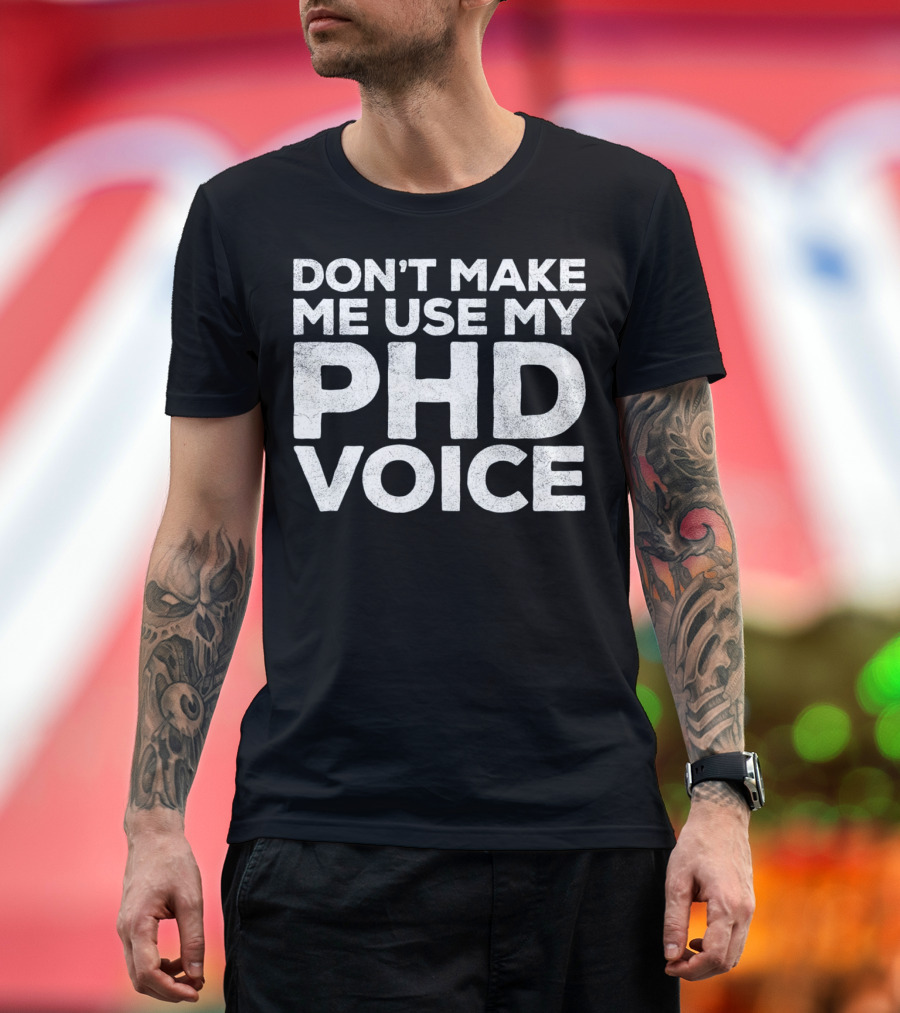 Don't Make Me Use My PhD Voice Doc T-Shirt