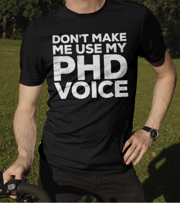 Don't Make Me Use My PhD Voice Doc T-Shirt