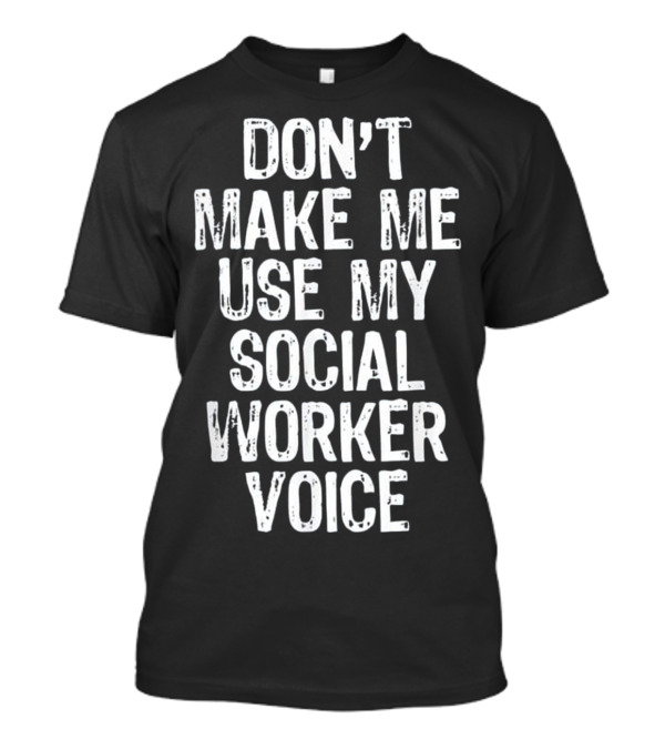 DON'T MAKE ME USE MY SOCIAL WORKER VOICE T-Shirt