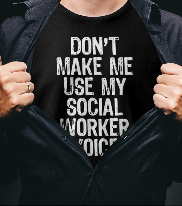 DON'T MAKE ME USE MY SOCIAL WORKER VOICE T-Shirt