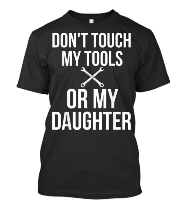 DON'T TOUCH MY TOOLS OR MY DAUGHTER WRENCHES T-Shirt