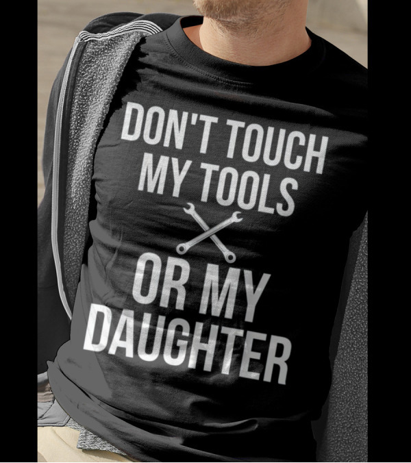 DON'T TOUCH MY TOOLS OR MY DAUGHTER WRENCHES T-Shirt