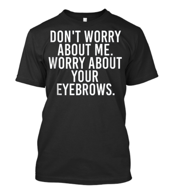 DON'T WORRY ABOUT ME WORRY ABOUT YOUR EYEBROWS T-Shirt