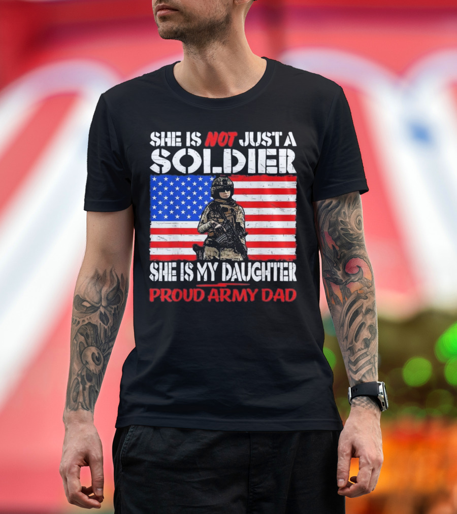 SHE IS NOT JUST A SOLDIER SHE IS MY DAUGHTER PROUD ARMY DAD T-Shirt