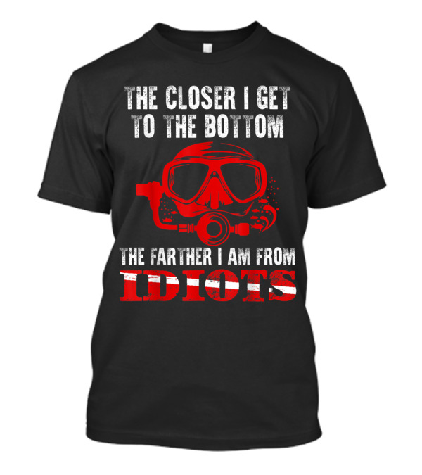 The Closer I Get To The Bottom The Farther I Am From Idiots T-Shirt