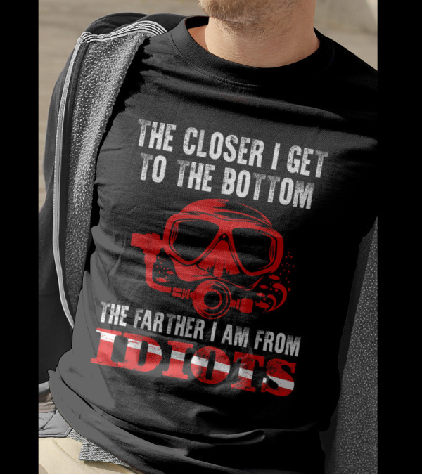 The Closer I Get To The Bottom The Farther I Am From Idiots T-Shirt