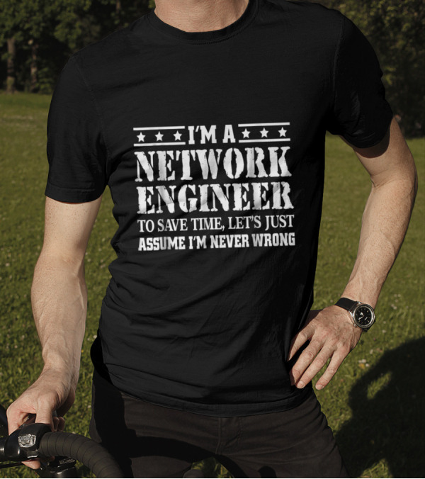 I'M A NETWORK ENGINEER TO SAVE TIME LET'S JUST ASSUME I'M NEVER WRONG T-Shirt