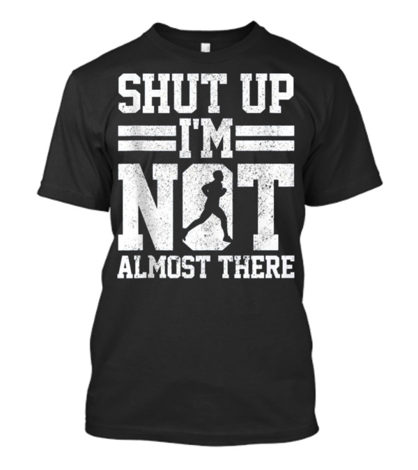 Shut Up I'm Not Almost There Marathon Running T-Shirt
