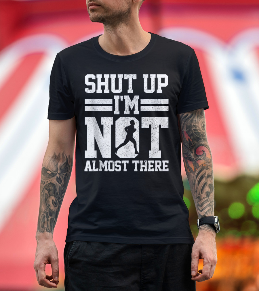 Shut Up I'm Not Almost There Marathon Running T-Shirt