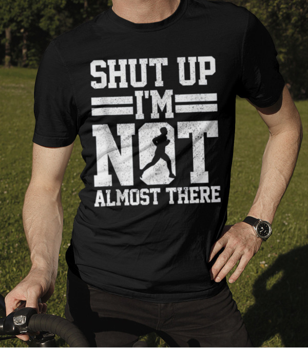 Shut Up I'm Not Almost There Marathon Running T-Shirt