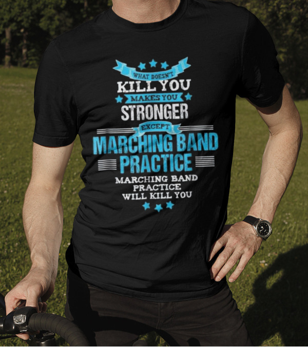 What Doesn't Kill You Makes You Stronger Except Marching Band Practice Will Kill You T-Shirt