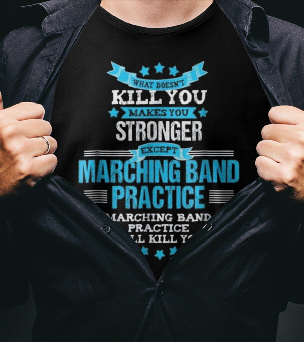What Doesn't Kill You Makes You Stronger Except Marching Band Practice Will Kill You T-Shirt