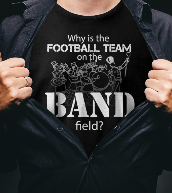Why Is The Football Team On The Band Field? Marching Band T-Shirt