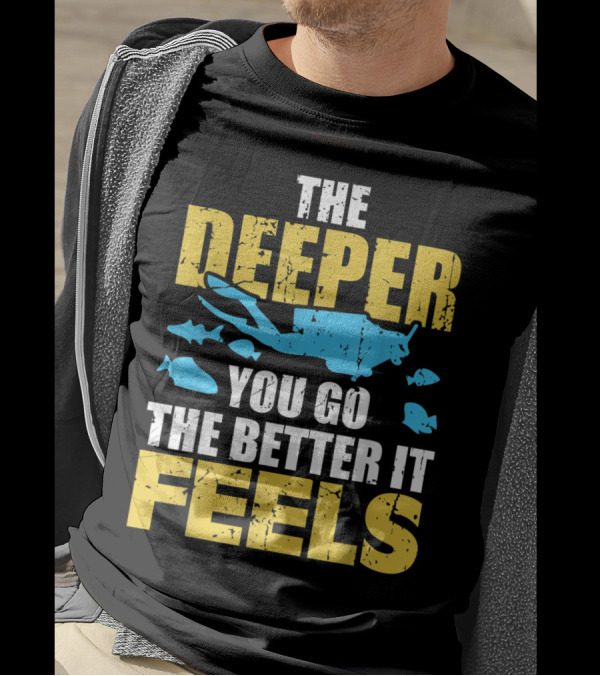 THE DEEPER YOU GO THE BETTER IT FEELS SCUBA DIVER T-Shirt