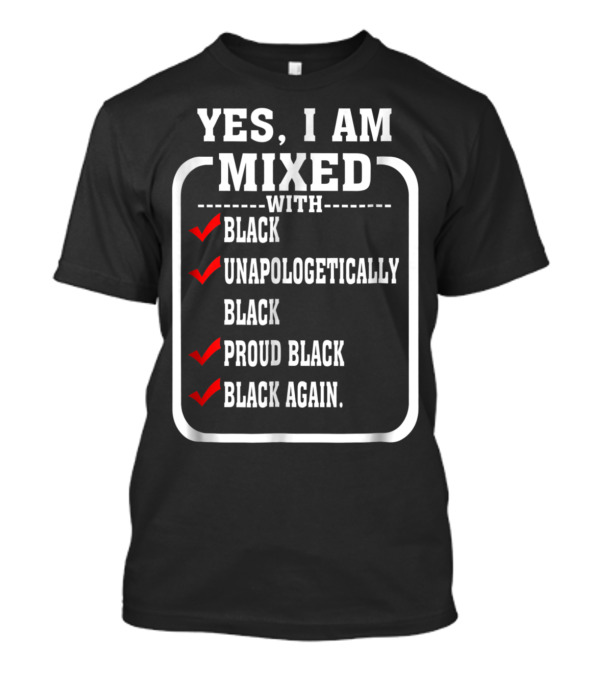 YES I AM MIXED WITH BLACK UNAPOLOGETICALLY PROUD BLACK BLACK AGAIN T-Shirt