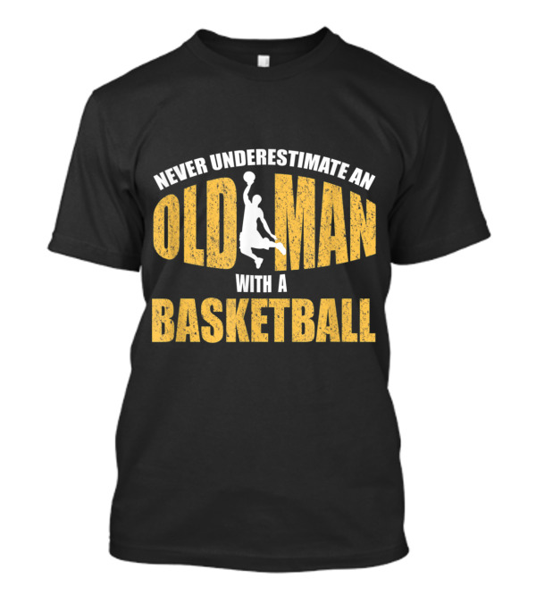 Never Underestimate An Old Man With A Basketball T-Shirt