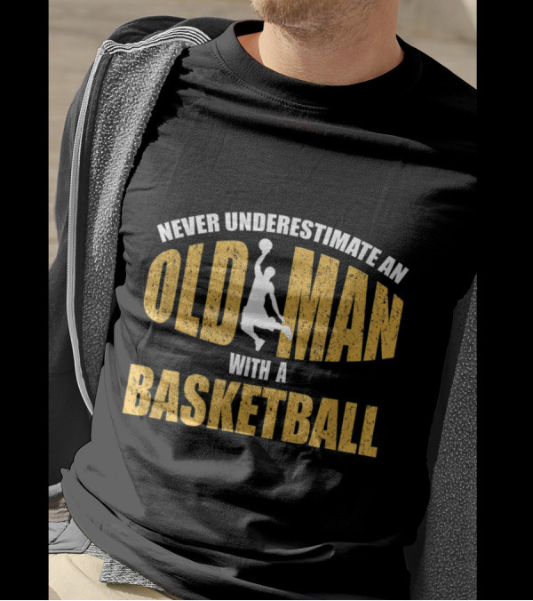 Never Underestimate An Old Man With A Basketball T-Shirt