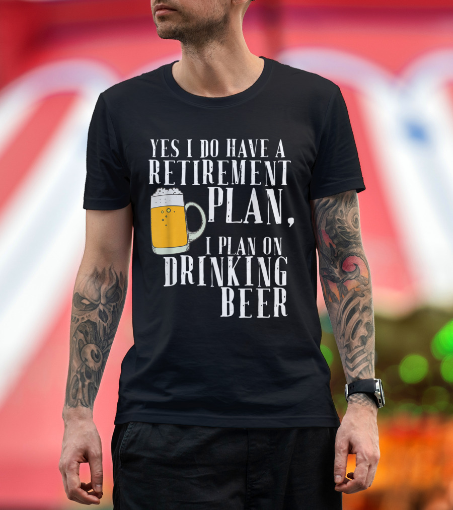 Yes I Do Have a Retirement Plan, I Plan on Drinking Beer T-Shirt