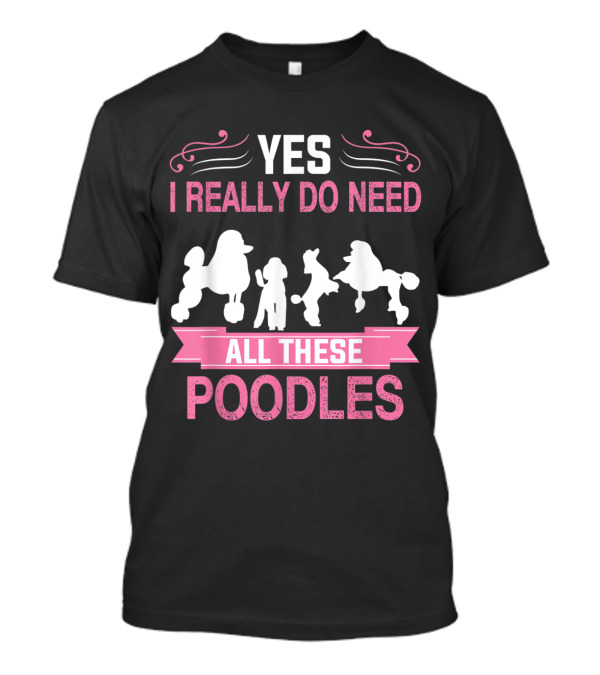 Yes I Really Do Need All These Poodles T-Shirt