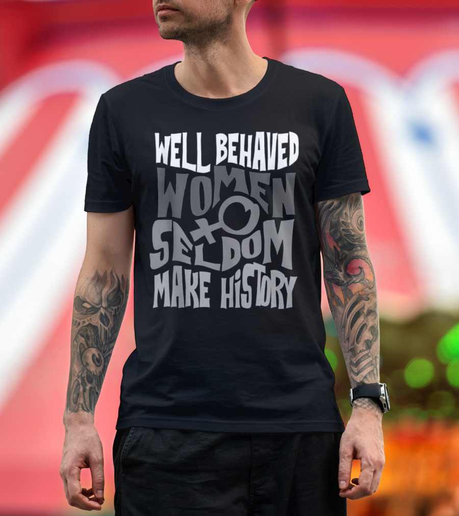 Well Behaved Women Seldom Make History Female T-Shirt