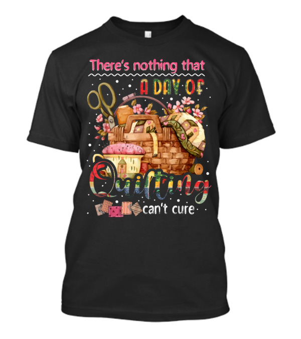 There's Nothing That A Day Of Quilting Can't Cure T-Shirt