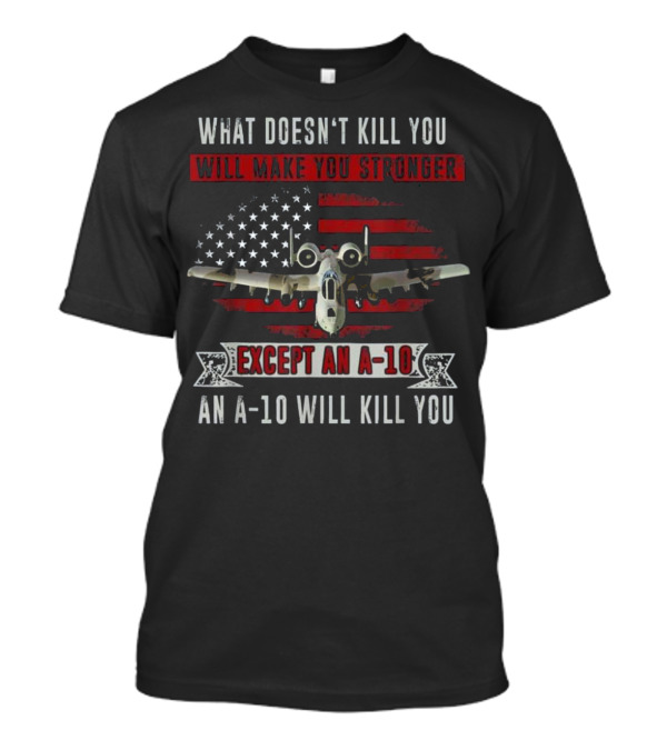 What Doesn't Kill You Will Make You Stronger Except An A-10 An A-10 Will Kill You T-Shirt