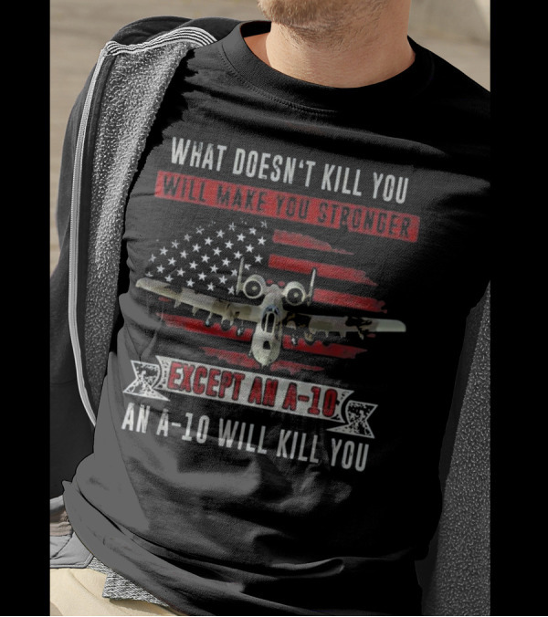 What Doesn't Kill You Will Make You Stronger Except An A-10 An A-10 Will Kill You T-Shirt